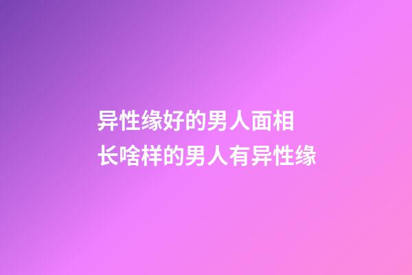 异性缘好的男人面相 长啥样的男人有异性缘